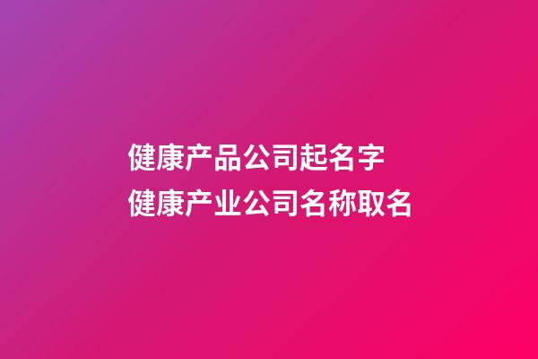 健康产品公司起名字 健康产业公司名称取名-第1张-公司起名-玄机派